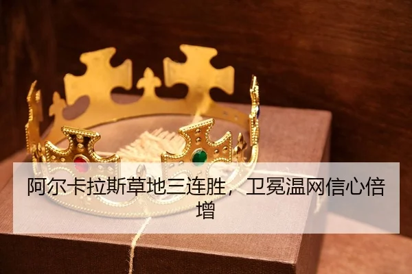 阿尔卡拉斯草地三连胜，卫冕温网信心倍增